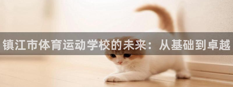 MK体育官网下载招商电话是多少啊:镇江市体育运动学校的未来: